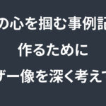 読者の心を掴む事例記事を作るために、ターゲット像を深く考えてみた