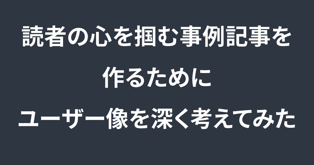 読者の心を掴む事例記事を作るために、ターゲット像を深く考えてみた
